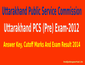 Uttarakhand PCS (Pre) Exam-2012 Answer Key, Cutoff And Exam Result 2014